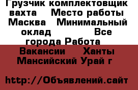 Грузчик-комплектовщик (вахта) › Место работы ­ Масква › Минимальный оклад ­ 45 000 - Все города Работа » Вакансии   . Ханты-Мансийский,Урай г.